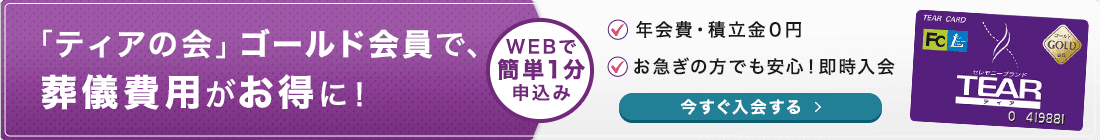 「ティアの会」ゴールド会員で、葬儀費用がお得に！ WEBで簡単1分申込み 年会費・積立金0円 お急ぎの方でも安心！即時入会 今すぐ入会する