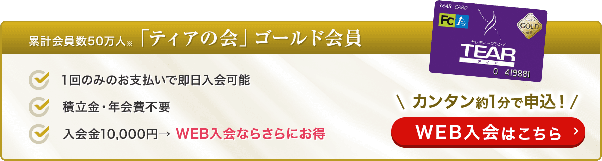 累計会員数50万人「ティアの会」ゴールド会員 １回のみのお支払いで即日入会可能 積立金・年会費不要 入会金10,000円→WEB入会ならさらにお得 カンタン約1分で申込！ WEB入会はこちら