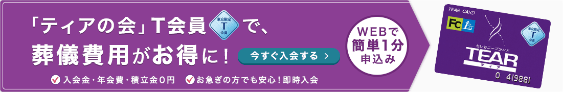 「ティアの会」T会員で、葬儀費用がお得に！ WEBで簡単1分申込み 年会費・積立金0円 お急ぎの方でも安心！即時入会 今すぐ入会する