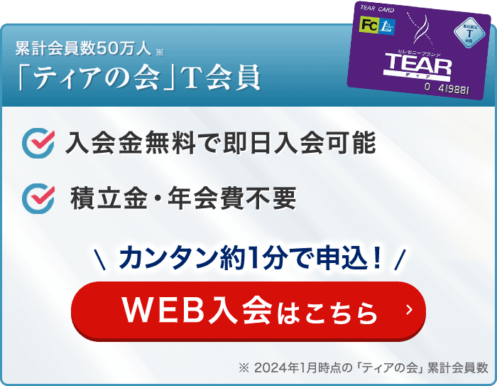 累計会員数50万人 「ティアの会」T会員 入会金無料で即日入会可能 積立金・年会費不要 カンタン約1分で申込！ WEB入会はこちら