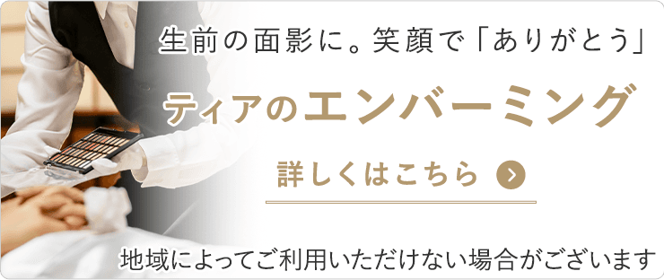 生前の面影に。笑顔で「ありがとう」 ティアのエンバーミング 地域によってご利用いただけない場合がございます 詳しくはこちら