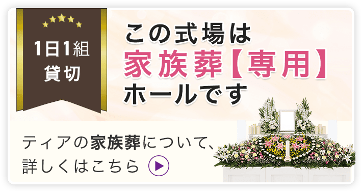 1日1組貸切 この式場は家族葬【専用】ホールです ティアの家族葬について、詳しくはこちら