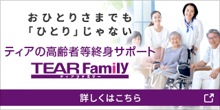 おひとりさまでも「ひとり」じゃない ティアの高齢者等終身サポート「TEAR Family」 詳しくはこちら