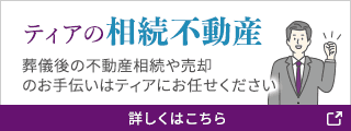 ティアの相続不動産 葬儀後の不動産相続・売却や空き家を賃貸として活用するサポートもティアにお任せください 詳しくはこちら