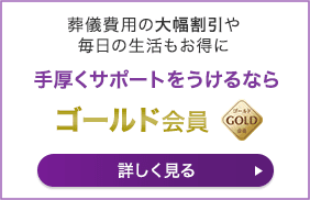 葬儀費用の大幅割引や毎日の生活もお得に 手厚くサポートをうけるなら ゴールド会員 詳しく見る