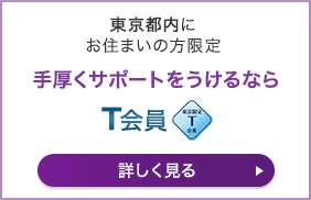 東京都内にお住まいの方限定 手厚くサポートをうけるなら T会員 詳しく見る