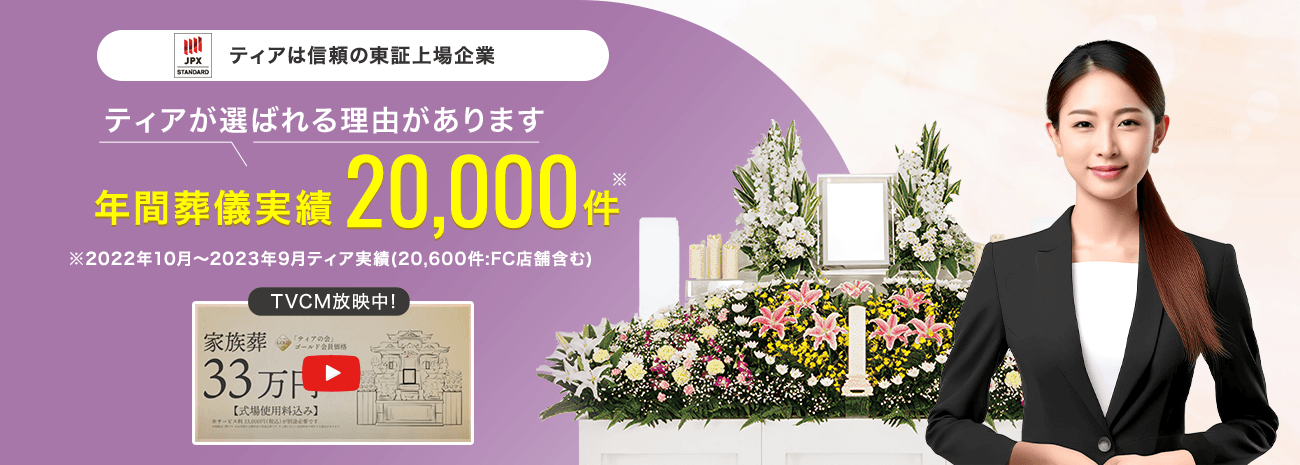 ティアは信頼の東証上場企業 ティアが選ばれる理由があります 年間葬儀実績20,000件 ※2022年10月～2023年9月ティア実績(20,600件:FC店舗含む) TVCM放映中!