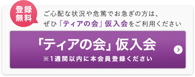 登録無料 ご心配な状況や危篤でお急ぎの方は、ぜひ「ティアの会」仮入会をご利用ください 「ティアの会」仮入会 ※1週間以内に本会員登録ください