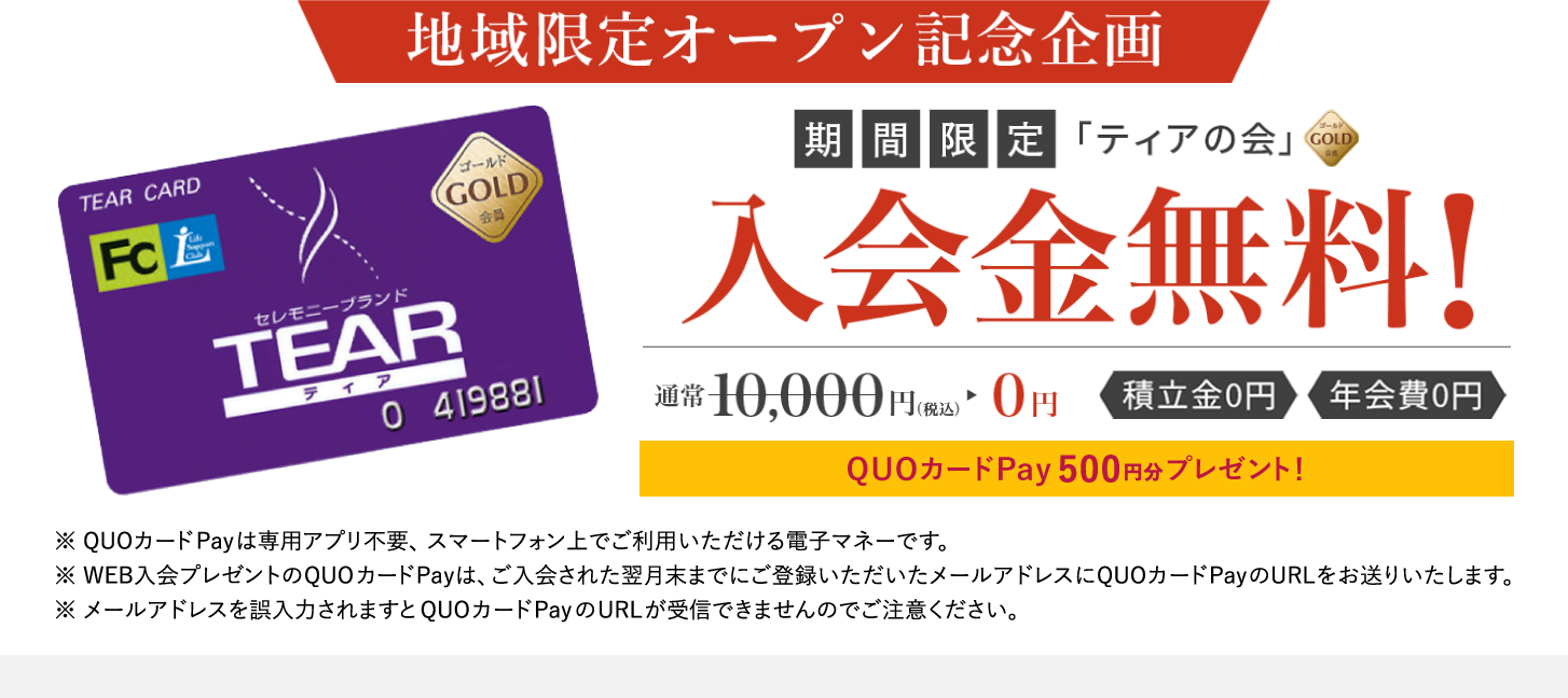 地域限定オープン記念企画 「ティアの会」入会金無料！ QUOカードPay500円分プレゼント！※QUOカードPayは専用アプリ不要、スマートフォン上でご利用いただける電子マネーです ※WEB入会プレゼントのQUOカードPayは、ご入会された翌月末までにご登録いただいたメールアドレスにQUOカードPayのURLをお送りいたします ※メールアドレスを誤入力されますとQUOカードPayのURLが受信できませんのでご注意ください